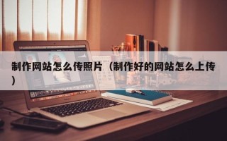 天门制作网站怎么传照片（制作好的网站怎么上传）