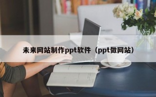 天门未来网站制作ppt软件（ppt做网站）