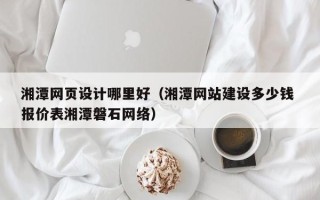 天门湘潭网页设计哪里好（湘潭网站建设多少钱 报价表湘潭磐石网络）