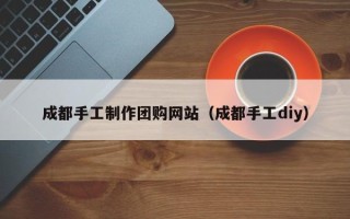 天门成都手工制作团购网站（成都手工diy）