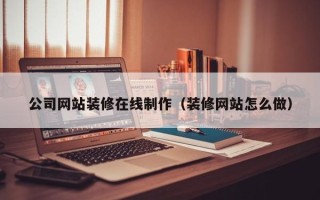 天门公司网站装修在线制作（装修网站怎么做）