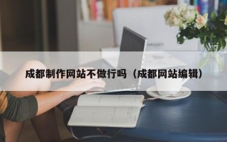 天门成都制作网站不做行吗（成都网站编辑）