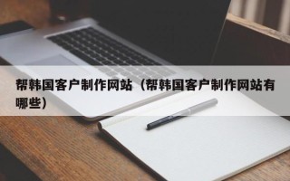 天门帮韩国客户制作网站（帮韩国客户制作网站有哪些）